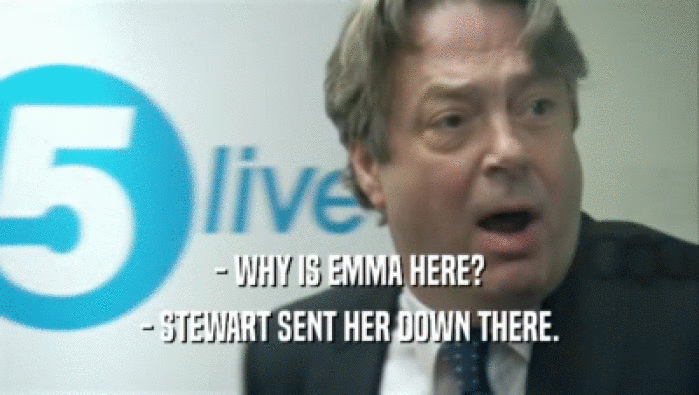 - WHY IS EMMA HERE?
 - STEWART SENT HER DOWN THERE.
 
