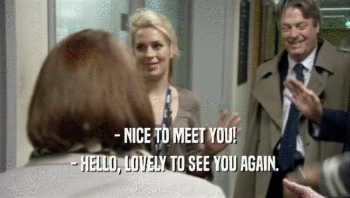 - NICE TO MEET YOU!
 - HELLO, LOVELY TO SEE YOU AGAIN.
 