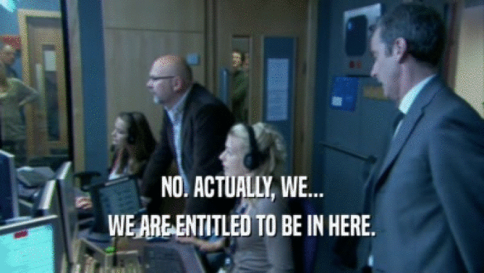 NO. ACTUALLY, WE... WE ARE ENTITLED TO BE IN HERE. 