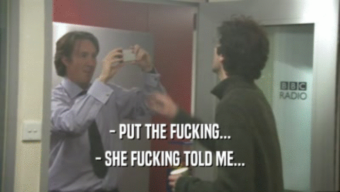 - PUT THE FUCKING... - SHE FUCKING TOLD ME... 