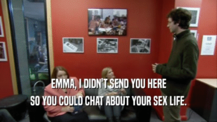 EMMA, I DIDN'T SEND YOU HERE SO YOU COULD CHAT ABOUT YOUR SEX LIFE. 