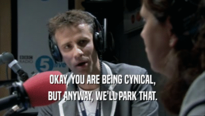 OKAY, YOU ARE BEING CYNICAL, BUT ANYWAY, WE'LL PARK THAT. 