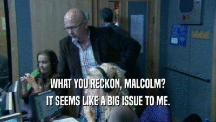 WHAT YOU RECKON, MALCOLM? IT SEEMS LIKE A BIG ISSUE TO ME. 