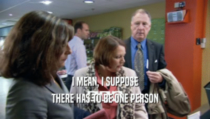 I MEAN, I SUPPOSE THERE HAS TO BE ONE PERSON 