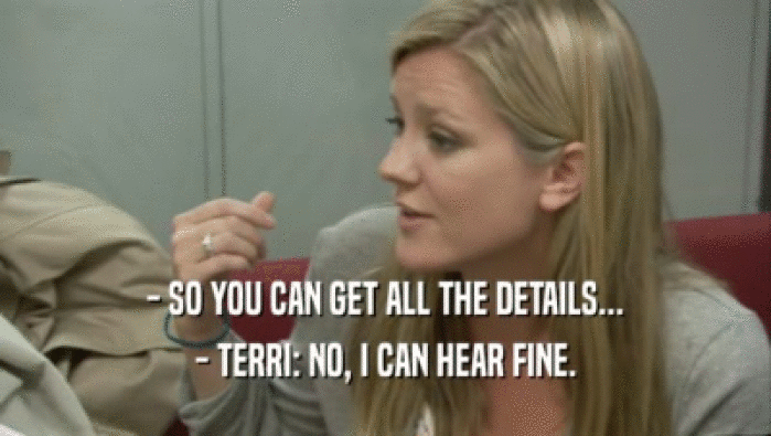 - SO YOU CAN GET ALL THE DETAILS... - TERRI: NO, I CAN HEAR FINE. 