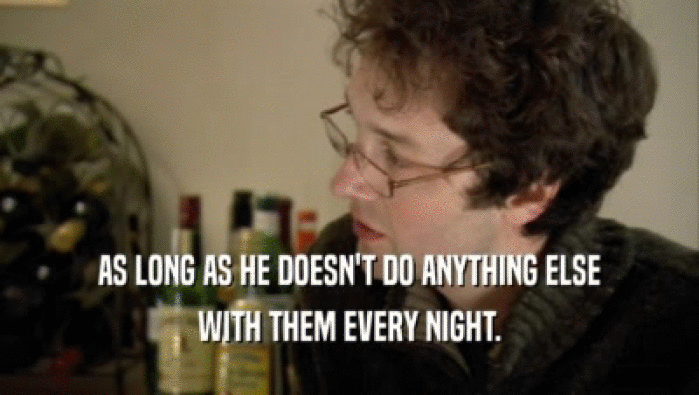 AS LONG AS HE DOESN'T DO ANYTHING ELSE WITH THEM EVERY NIGHT. 