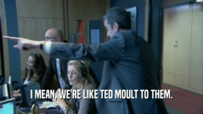 I MEAN, WE'RE LIKE TED MOULT TO THEM.  