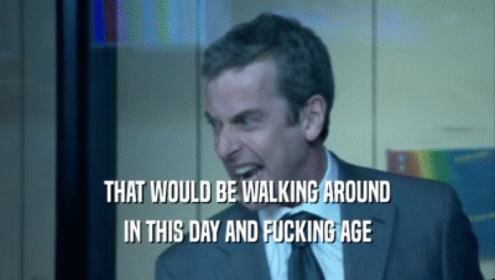 THAT WOULD BE WALKING AROUND IN THIS DAY AND FUCKING AGE 