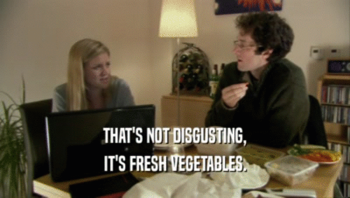 THAT'S NOT DISGUSTING, IT'S FRESH VEGETABLES. 