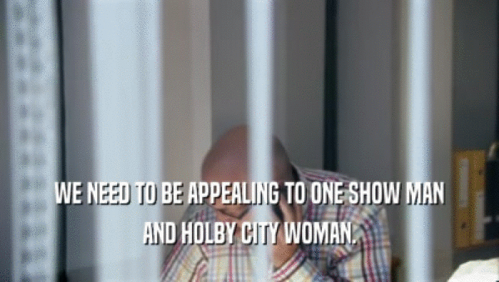 WE NEED TO BE APPEALING TO ONE SHOW MAN
 AND HOLBY CITY WOMAN.
 