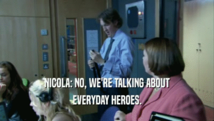 NICOLA: NO, WE'RE TALKING ABOUT EVERYDAY HEROES. 