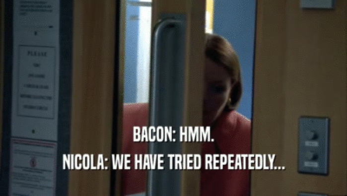 BACON: HMM.
 NICOLA: WE HAVE TRIED REPEATEDLY...
 