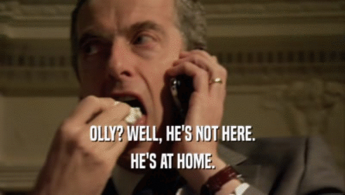 OLLY? WELL, HE'S NOT HERE.
 HE'S AT HOME.
 