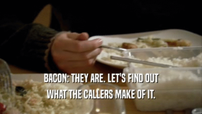 BACON: THEY ARE. LET'S FIND OUT WHAT THE CALLERS MAKE OF IT. 