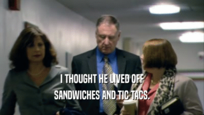 I THOUGHT HE LIVED OFF
 SANDWICHES AND TIC TACS.
 