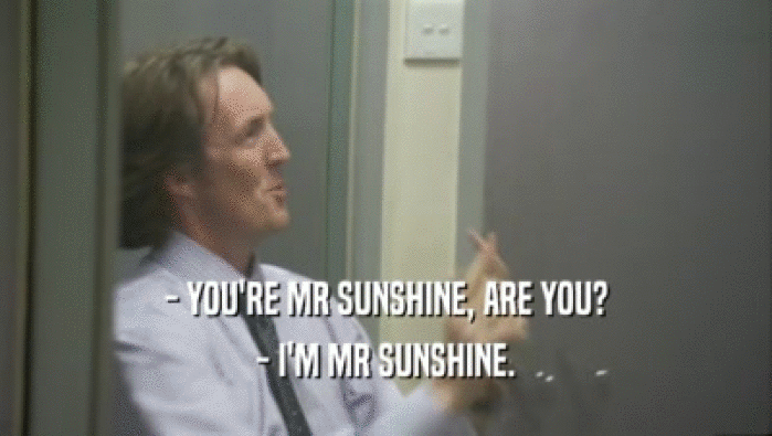 - YOU'RE MR SUNSHINE, ARE YOU?
 - I'M MR SUNSHINE.
 