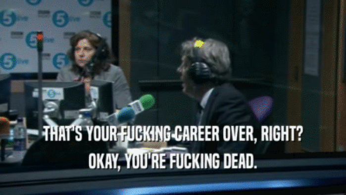 THAT'S YOUR FUCKING CAREER OVER, RIGHT? OKAY, YOU'RE FUCKING DEAD. 