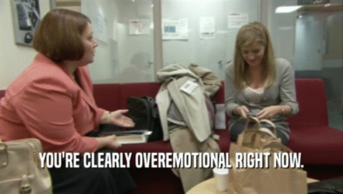 YOU'RE CLEARLY OVEREMOTIONAL RIGHT NOW.  