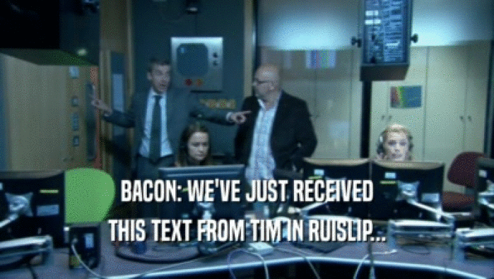 BACON: WE'VE JUST RECEIVED
 THIS TEXT FROM TIM IN RUISLIP...
 