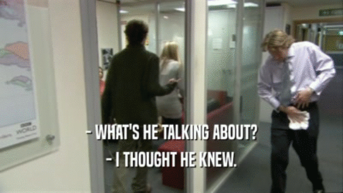 - WHAT'S HE TALKING ABOUT? - I THOUGHT HE KNEW. 
