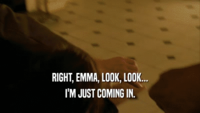 RIGHT, EMMA, LOOK, LOOK... I'M JUST COMING IN. 
