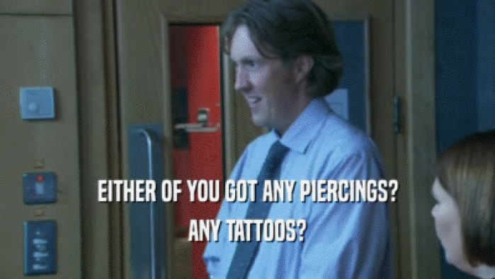 EITHER OF YOU GOT ANY PIERCINGS? ANY TATTOOS? 