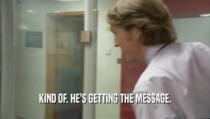 KIND OF. HE'S GETTING THE MESSAGE.  