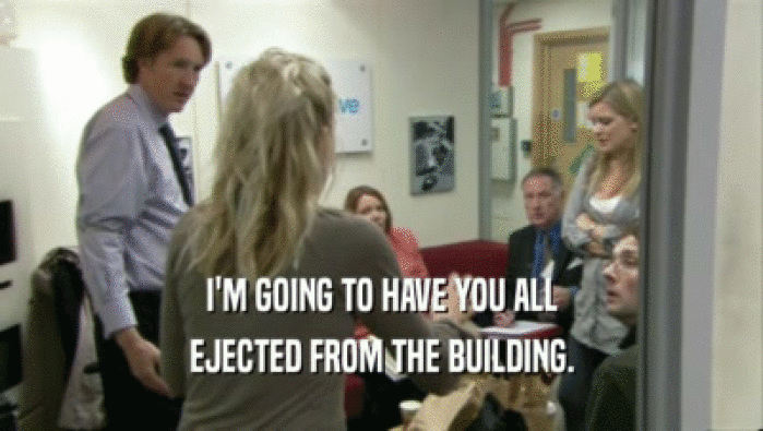 I'M GOING TO HAVE YOU ALL EJECTED FROM THE BUILDING. 