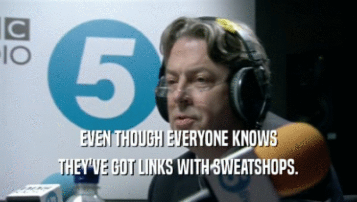 EVEN THOUGH EVERYONE KNOWS THEY'VE GOT LINKS WITH SWEATSHOPS. 