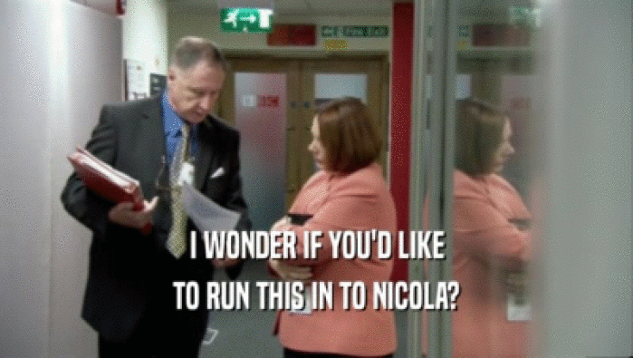 I WONDER IF YOU'D LIKE
 TO RUN THIS IN TO NICOLA?
 