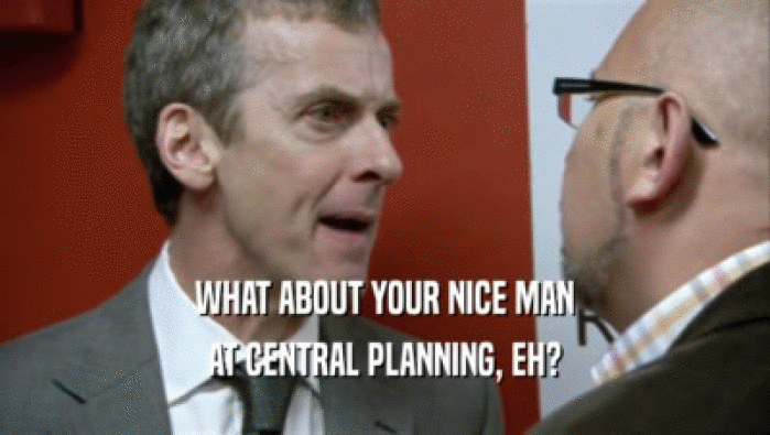 WHAT ABOUT YOUR NICE MAN AT CENTRAL PLANNING, EH? 