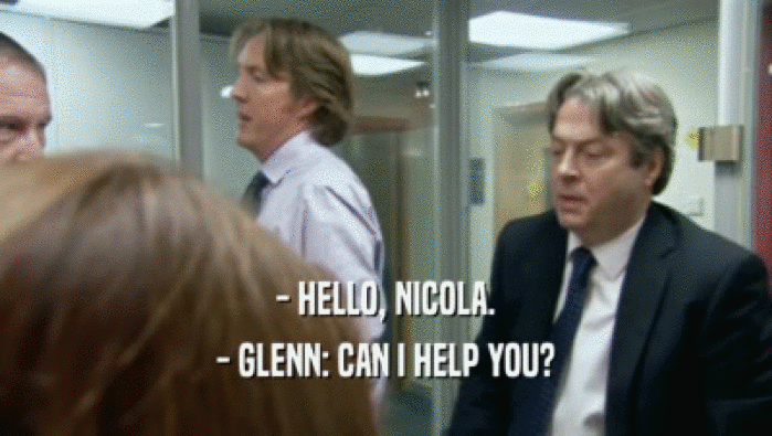 - HELLO, NICOLA. - GLENN: CAN I HELP YOU? 