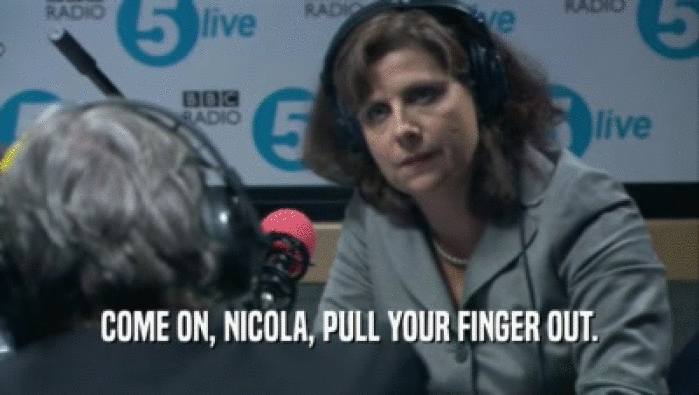 COME ON, NICOLA, PULL YOUR FINGER OUT.
  
