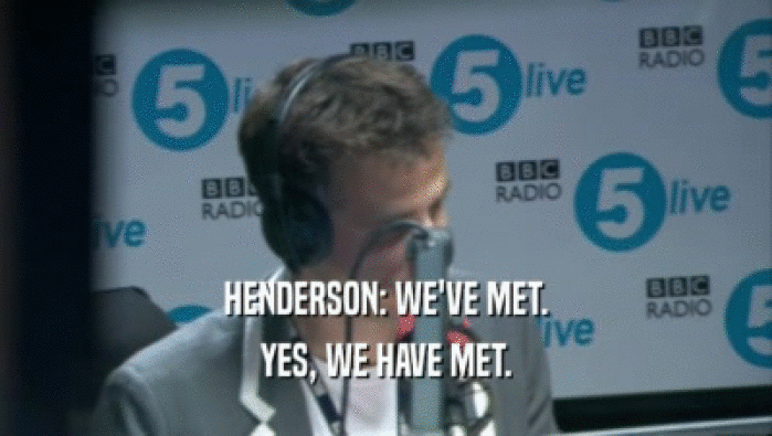 HENDERSON: WE'VE MET.
 YES, WE HAVE MET.
 