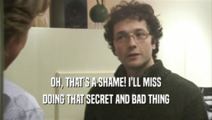 OH, THAT'S A SHAME! I'LL MISS DOING THAT SECRET AND BAD THING 
