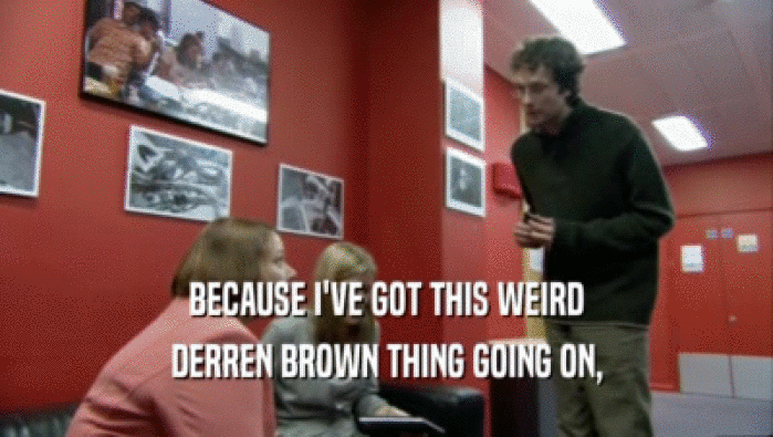 BECAUSE I'VE GOT THIS WEIRD DERREN BROWN THING GOING ON, 