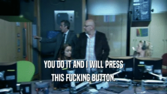 YOU DO IT AND I WILL PRESS THIS FUCKING BUTTON. 