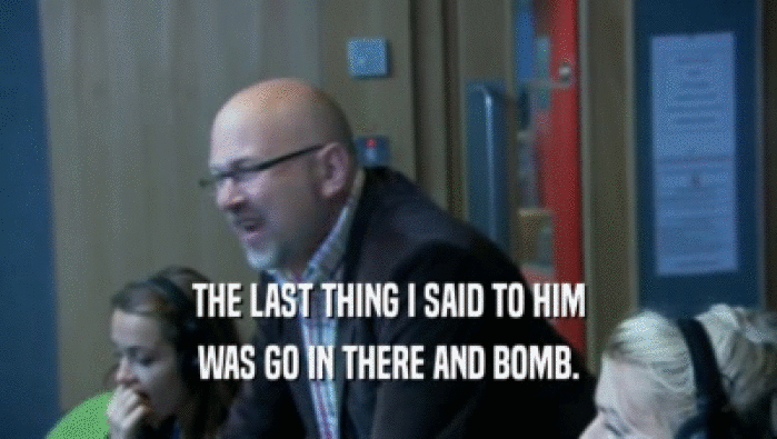 THE LAST THING I SAID TO HIM WAS GO IN THERE AND BOMB. 