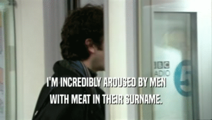 I'M INCREDIBLY AROUSED BY MEN WITH MEAT IN THEIR SURNAME. 