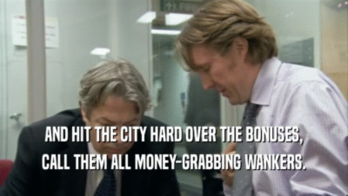 AND HIT THE CITY HARD OVER THE BONUSES, CALL THEM ALL MONEY-GRABBING WANKERS. 