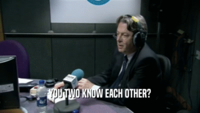 YOU TWO KNOW EACH OTHER?  