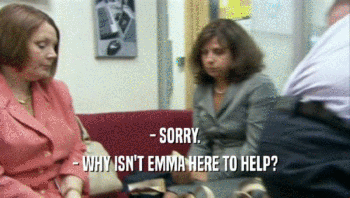 - SORRY. - WHY ISN'T EMMA HERE TO HELP? 