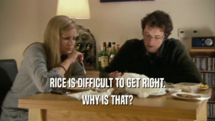 RICE IS DIFFICULT TO GET RIGHT.
 WHY IS THAT?
 