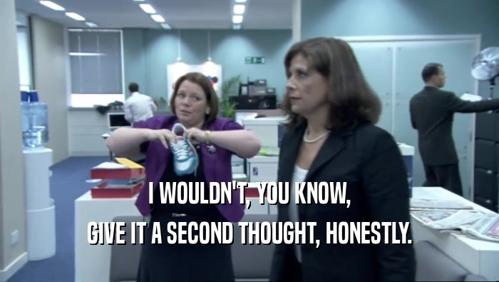 I WOULDN'T, YOU KNOW, GIVE IT A SECOND THOUGHT, HONESTLY. 