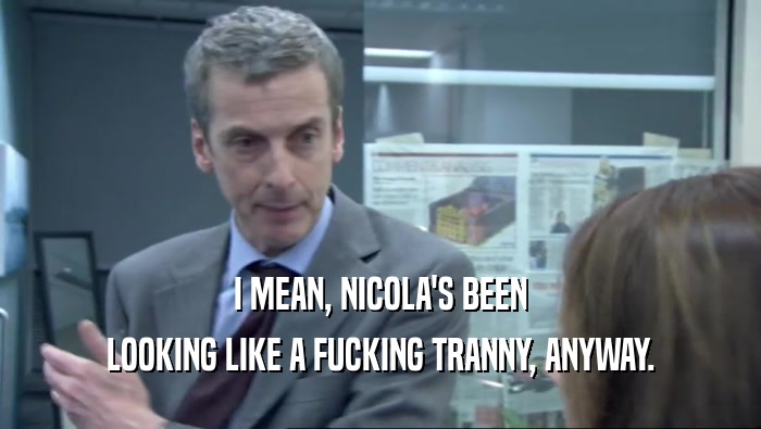 I MEAN, NICOLA'S BEEN LOOKING LIKE A FUCKING TRANNY, ANYWAY. 