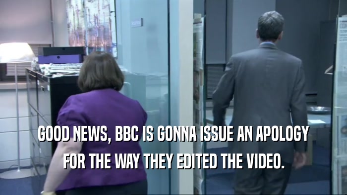GOOD NEWS, BBC IS GONNA ISSUE AN APOLOGY FOR THE WAY THEY EDITED THE VIDEO. 