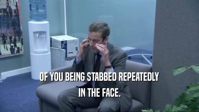 OF YOU BEING STABBED REPEATEDLY IN THE FACE. 