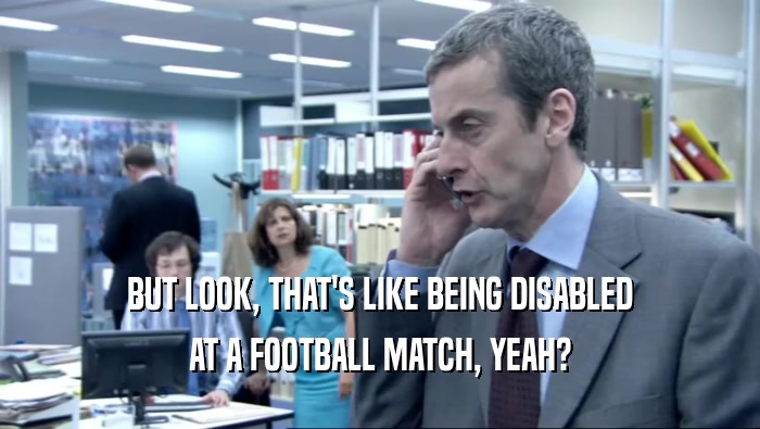 BUT LOOK, THAT'S LIKE BEING DISABLED AT A FOOTBALL MATCH, YEAH? 
