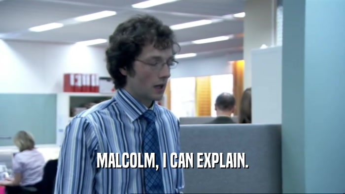 MALCOLM, I CAN EXPLAIN.  