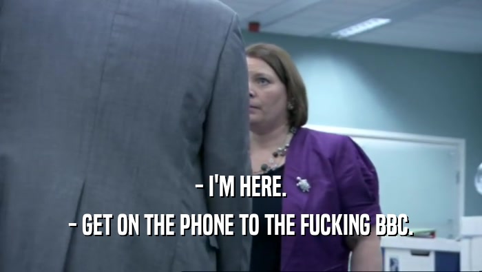 - I'M HERE. - GET ON THE PHONE TO THE FUCKING BBC. 
